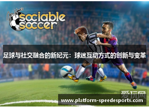足球与社交融合的新纪元：球迷互动方式的创新与变革
