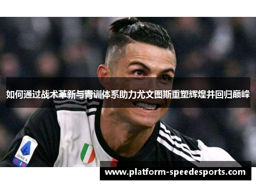如何通过战术革新与青训体系助力尤文图斯重塑辉煌并回归巅峰