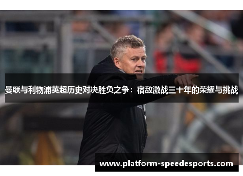 曼联与利物浦英超历史对决胜负之争：宿敌激战三十年的荣耀与挑战
