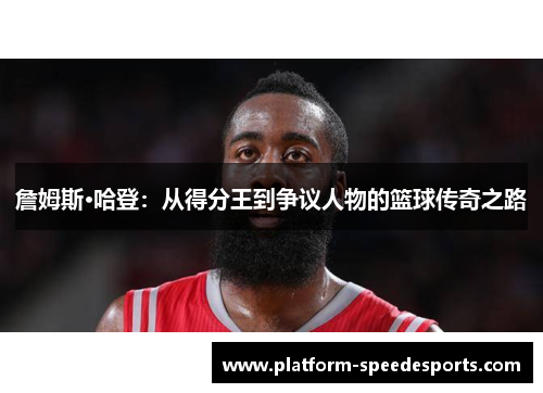 詹姆斯·哈登：从得分王到争议人物的篮球传奇之路