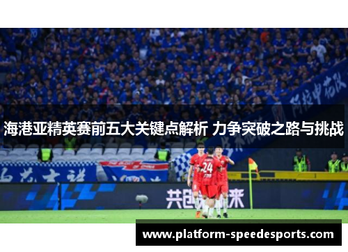 海港亚精英赛前五大关键点解析 力争突破之路与挑战