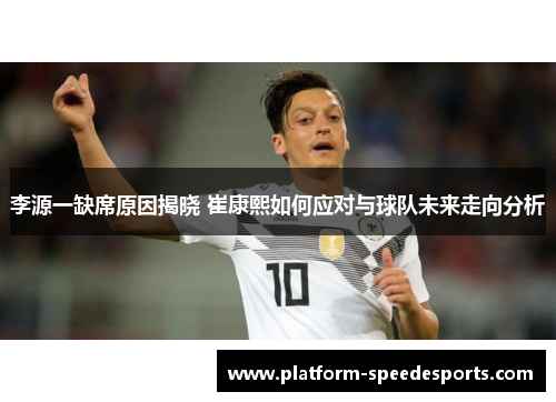 李源一缺席原因揭晓 崔康熙如何应对与球队未来走向分析