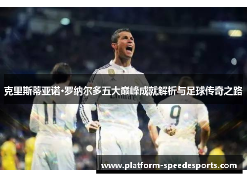 克里斯蒂亚诺·罗纳尔多五大巅峰成就解析与足球传奇之路