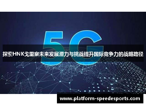 探索HNK戈里察未来发展潜力与挑战提升国际竞争力的战略路径