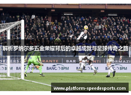 解析罗纳尔多五金荣耀背后的卓越成就与足球传奇之路