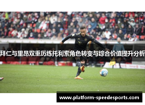 拜仁与里昂双重历练托利索角色转变与综合价值提升分析