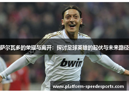 萨尔瓦多的荣耀与离开：探讨足球英雄的起伏与未来路径