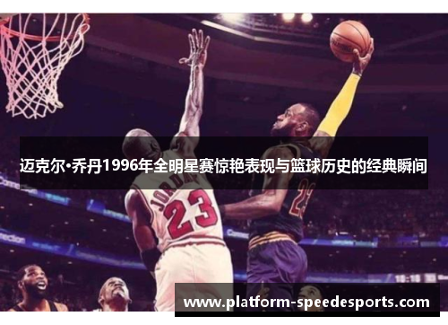 迈克尔·乔丹1996年全明星赛惊艳表现与篮球历史的经典瞬间