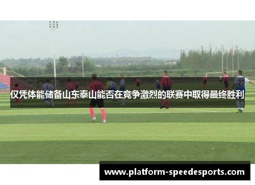 仅凭体能储备山东泰山能否在竞争激烈的联赛中取得最终胜利