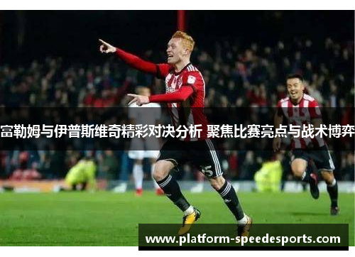 富勒姆与伊普斯维奇精彩对决分析 聚焦比赛亮点与战术博弈