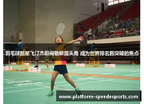 羽毛球新星飞汀杰蔚阀敏崭露头角 成为世界排名新突破的焦点