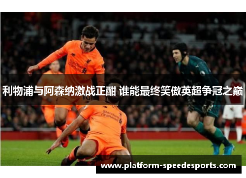 利物浦与阿森纳激战正酣 谁能最终笑傲英超争冠之巅