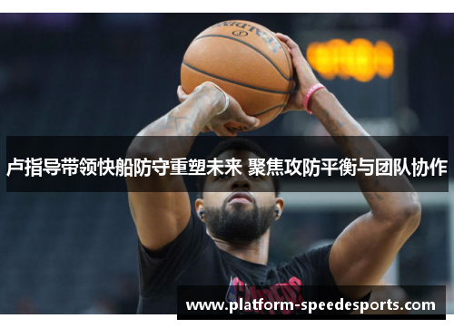 卢指导带领快船防守重塑未来 聚焦攻防平衡与团队协作
