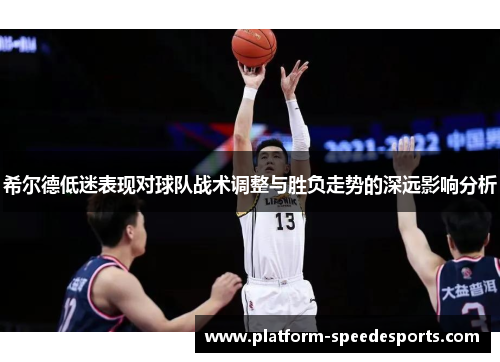希尔德低迷表现对球队战术调整与胜负走势的深远影响分析