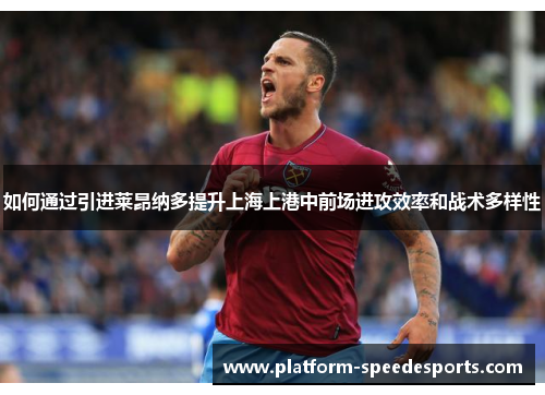 如何通过引进莱昂纳多提升上海上港中前场进攻效率和战术多样性