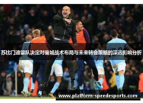 苏比门迪留队决定对曼城战术布局与未来转会策略的深远影响分析