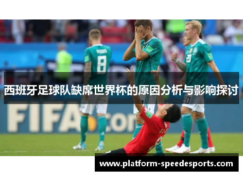 西班牙足球队缺席世界杯的原因分析与影响探讨