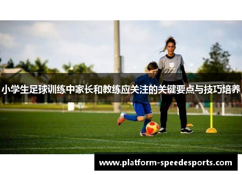 小学生足球训练中家长和教练应关注的关键要点与技巧培养