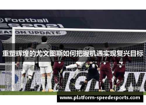 重塑辉煌的尤文图斯如何把握机遇实现复兴目标