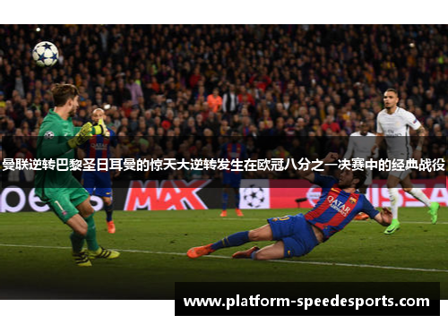 曼联逆转巴黎圣日耳曼的惊天大逆转发生在欧冠八分之一决赛中的经典战役 曼联逆转巴黎圣日耳曼的惊天大逆转发生在欧冠八分之一决赛中的经典战役