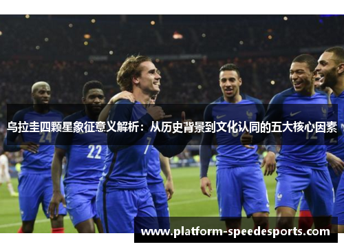 乌拉圭四颗星象征意义解析：从历史背景到文化认同的五大核心因素