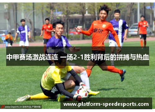 中甲赛场激战连连 一场2-1胜利背后的拼搏与热血
