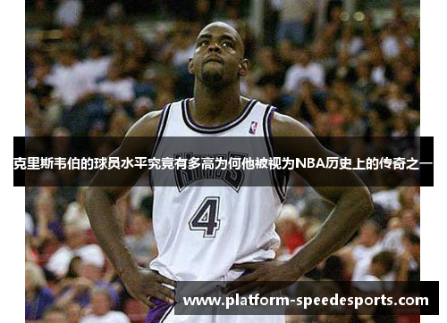 克里斯韦伯的球员水平究竟有多高为何他被视为NBA历史上的传奇之一