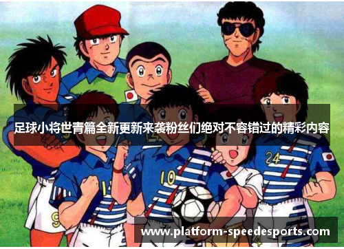 足球小将世青篇全新更新来袭粉丝们绝对不容错过的精彩内容