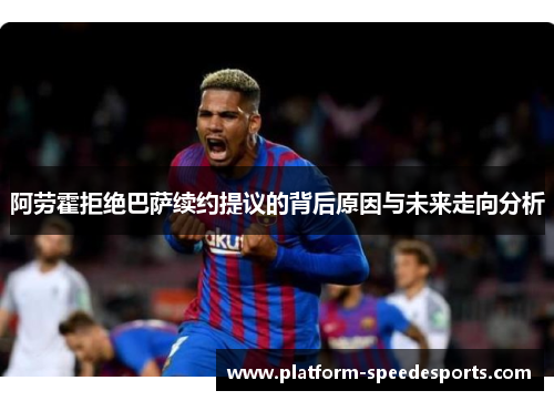 阿劳霍拒绝巴萨续约提议的背后原因与未来走向分析