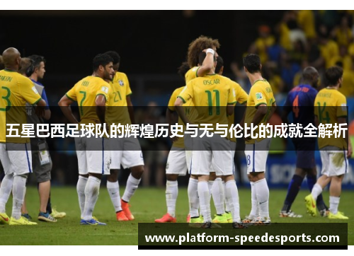 五星巴西足球队的辉煌历史与无与伦比的成就全解析