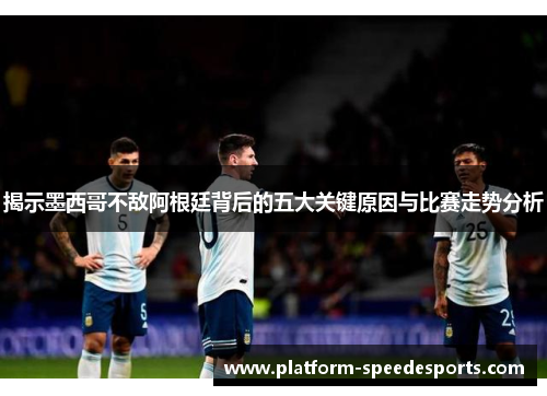 揭示墨西哥不敌阿根廷背后的五大关键原因与比赛走势分析