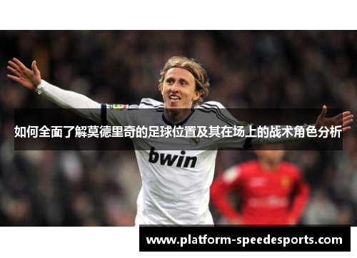 如何全面了解莫德里奇的足球位置及其在场上的战术角色分析
