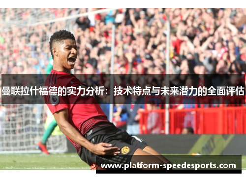 曼联拉什福德的实力分析：技术特点与未来潜力的全面评估