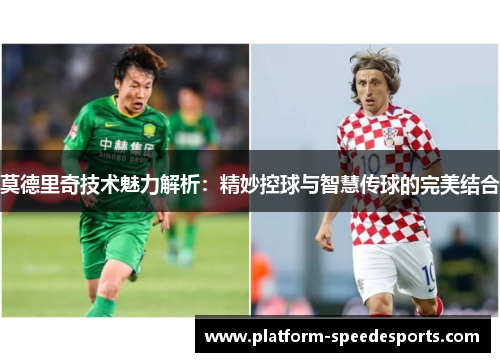莫德里奇技术魅力解析：精妙控球与智慧传球的完美结合