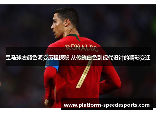 皇马球衣颜色演变历程探秘 从传统白色到现代设计的精彩变迁