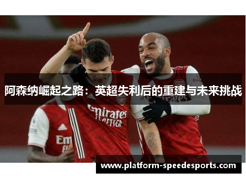 阿森纳崛起之路：英超失利后的重建与未来挑战