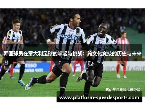 韩国球员在意大利足球的崛起与挑战:跨文化竞技的历史与未来 韩国球员在意大利足球的崛起与挑战:跨文化竞技的历史与未来