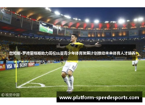 詹姆斯·罗德里格斯助力哥伦比亚青少年体育发展计划推动未来体育人才培养 詹姆斯·罗德里格斯助力哥伦比亚青少年体育发展计划推动未来体育人才培养