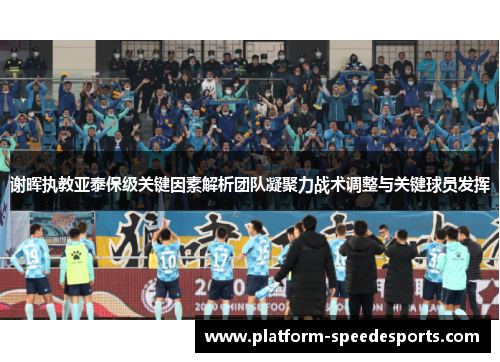 谢晖执教亚泰保级关键因素解析团队凝聚力战术调整与关键球员发挥 谢晖执教亚泰保级关键因素解析团队凝聚力战术调整与关键球员发挥