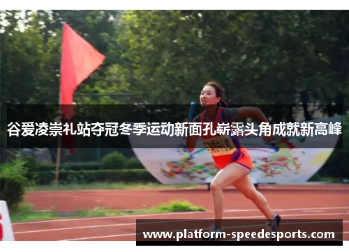 谷爱凌崇礼站夺冠冬季运动新面孔崭露头角成就新高峰 谷爱凌崇礼站夺冠冬季运动新面孔崭露头角成就新高峰