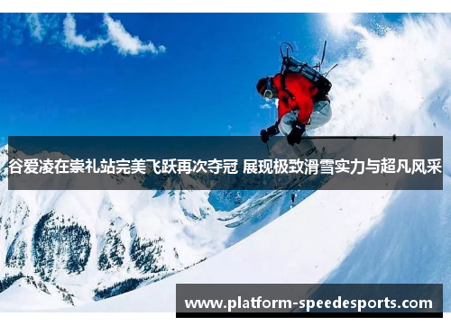 谷爱凌在崇礼站完美飞跃再次夺冠 展现极致滑雪实力与超凡风采 谷爱凌在崇礼站完美飞跃再次夺冠 展现极致滑雪实力与超凡风采
