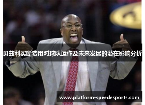 贝兹利买断费用对球队运作及未来发展的潜在影响分析 贝兹利买断费用对球队运作及未来发展的潜在影响分析