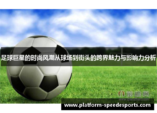 足球巨星的时尚风潮从球场到街头的跨界魅力与影响力分析 足球巨星的时尚风潮从球场到街头的跨界魅力与影响力分析