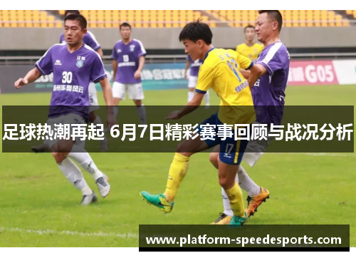 足球热潮再起 6月7日精彩赛事回顾与战况分析 足球热潮再起 6月7日精彩赛事回顾与战况分析