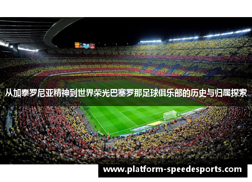 从加泰罗尼亚精神到世界荣光巴塞罗那足球俱乐部的历史与归属探索 从加泰罗尼亚精神到世界荣光巴塞罗那足球俱乐部的历史与归属探索