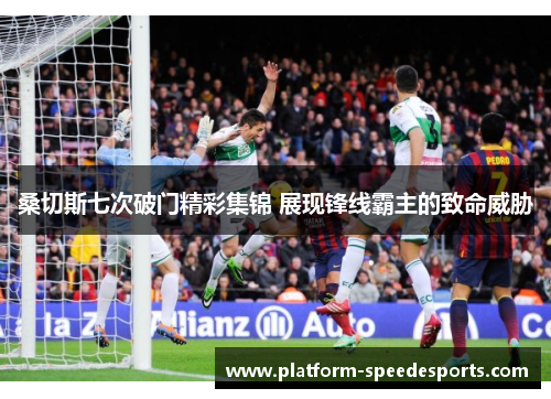 桑切斯七次破门精彩集锦 展现锋线霸主的致命威胁
