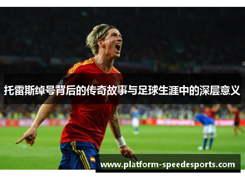 托雷斯绰号背后的传奇故事与足球生涯中的深层意义 托雷斯绰号背后的传奇故事与足球生涯中的深层意义