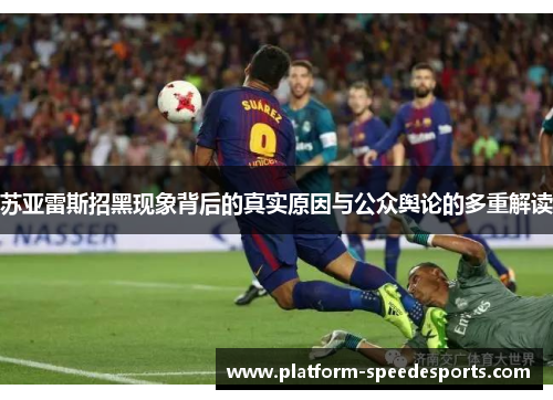 苏亚雷斯招黑现象背后的真实原因与公众舆论的多重解读 苏亚雷斯招黑现象背后的真实原因与公众舆论的多重解读