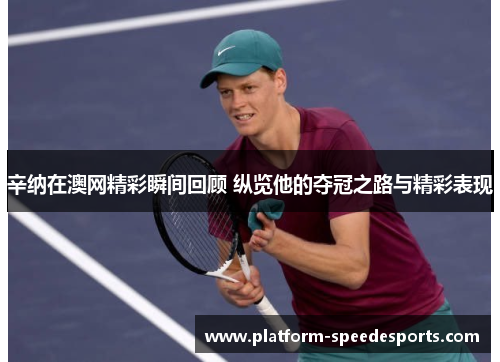 辛纳在澳网精彩瞬间回顾 纵览他的夺冠之路与精彩表现 辛纳在澳网精彩瞬间回顾 纵览他的夺冠之路与精彩表现