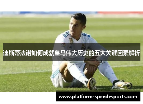 迪斯蒂法诺如何成就皇马伟大历史的五大关键因素解析